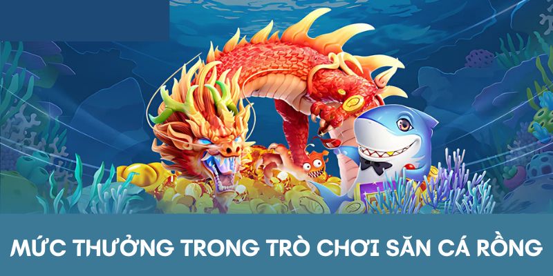 Mức thưởng trong trò chơi săn cá Rồng