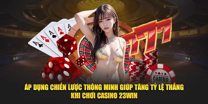 Áp dụng chiến lược thông minh giúp tăng tỷ lệ thắng khi chơi casino 23WIN