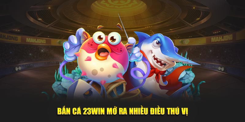 Bắn cá 23Win mở ra nhiều điều thú vị